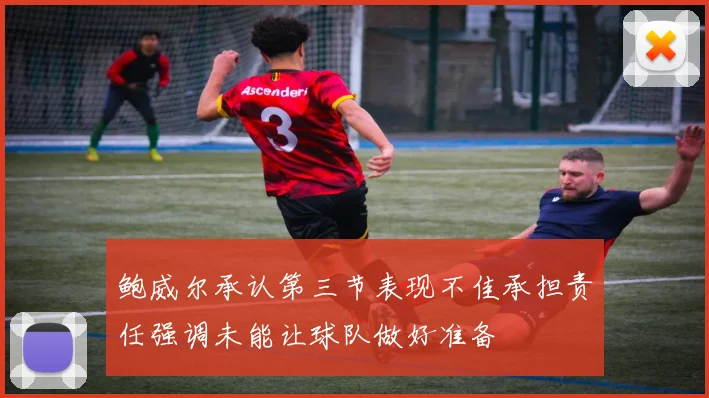 鲍威尔承认第三节表现不佳承担责任强调未能让球队做好准备