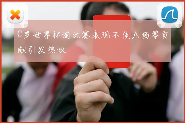 C罗世界杯淘汰赛表现不佳九场零贡献引发热议