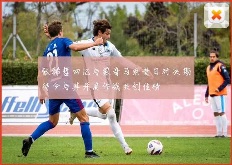 张稀哲回忆与蒙哥马利昔日对决期待今与其并肩作战共创佳绩