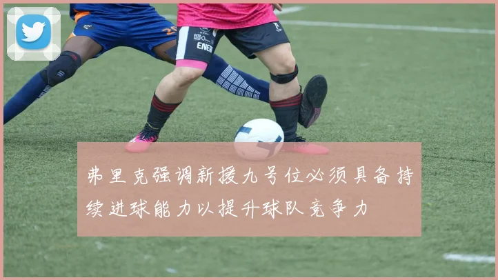 弗里克强调新援九号位必须具备持续进球能力以提升球队竞争力