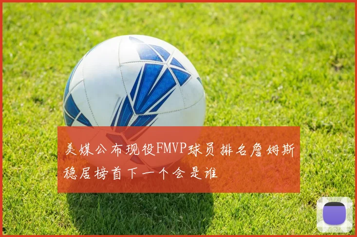 美媒公布现役FMVP球员排名詹姆斯稳居榜首下一个会是谁
