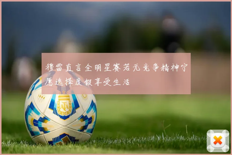 穆雷直言全明星赛若无竞争精神宁愿选择度假享受生活