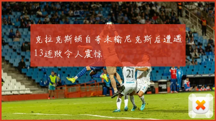 克拉克斯顿自夸未输尼克斯后遭遇13连败令人震惊