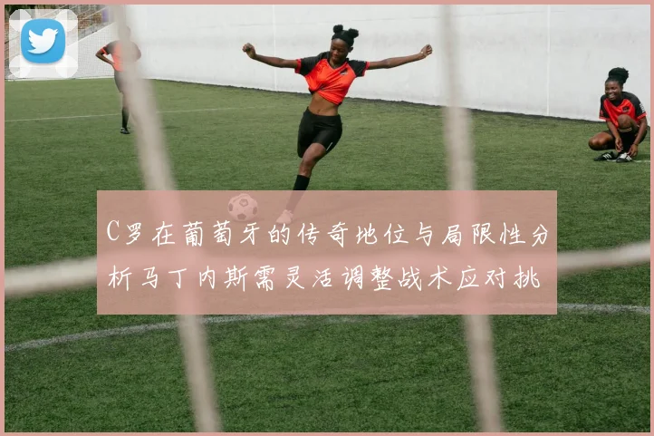 C罗在葡萄牙的传奇地位与局限性分析马丁内斯需灵活调整战术应对挑战