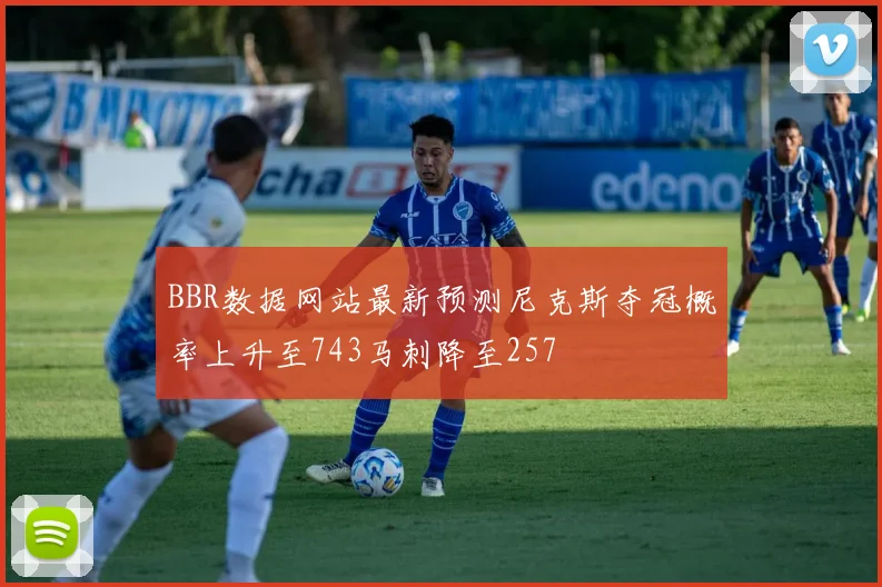 BBR数据网站最新预测尼克斯夺冠概率上升至743马刺降至257
