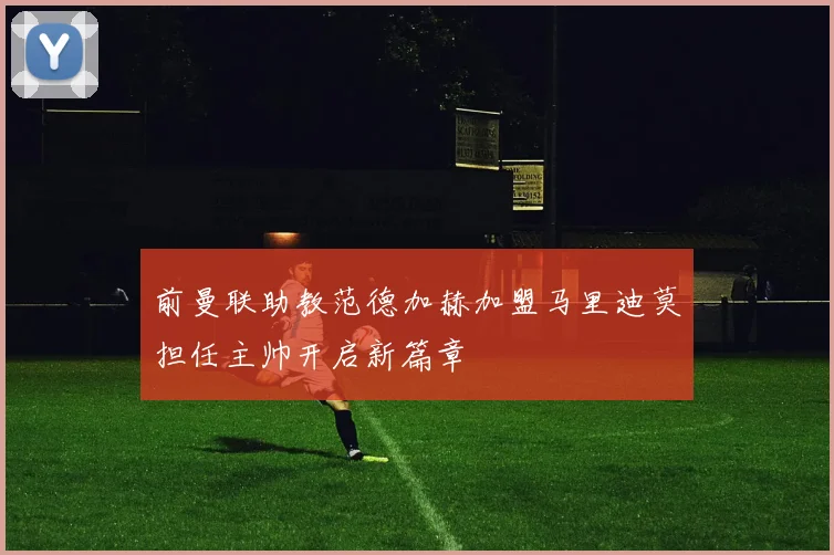 前曼联助教范德加赫加盟马里迪莫担任主帅开启新篇章