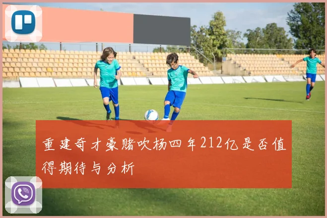 重建奇才豪赌吹杨四年212亿是否值得期待与分析