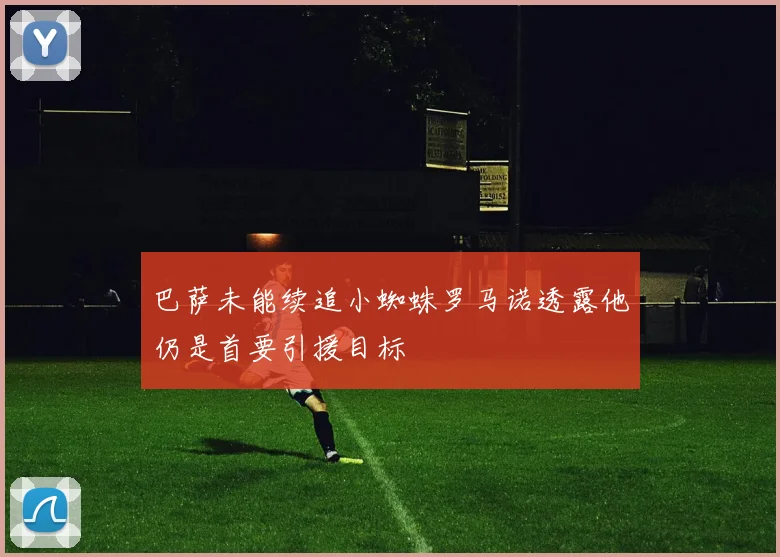 巴萨未能续追小蜘蛛罗马诺透露他仍是首要引援目标