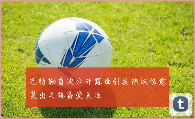 巴特勒首次公开露面引发热议伤愈复出之路备受关注