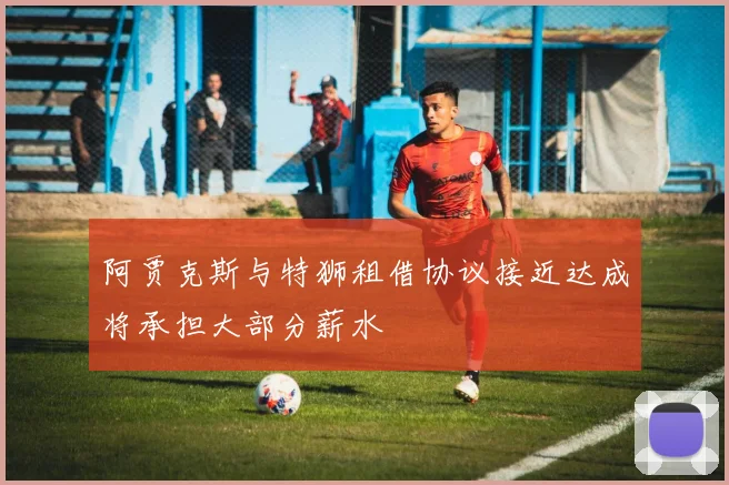 阿贾克斯与特狮租借协议接近达成将承担大部分薪水