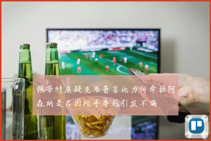 佩蒂特质疑克洛普言论为何牵扯阿森纳是否因枪手夺冠引发不满