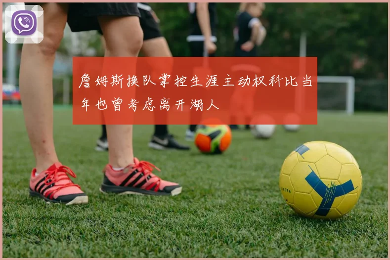 詹姆斯换队掌控生涯主动权科比当年也曾考虑离开湖人