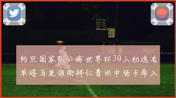 约旦国家队公布世界杯30人初选名单塔马里领衔拜仁青训中场卡希入选