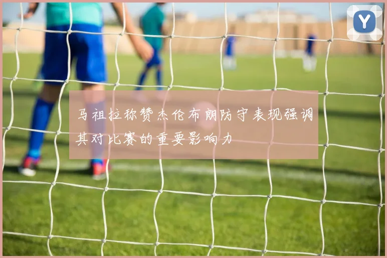 马祖拉称赞杰伦布朗防守表现强调其对比赛的重要影响力