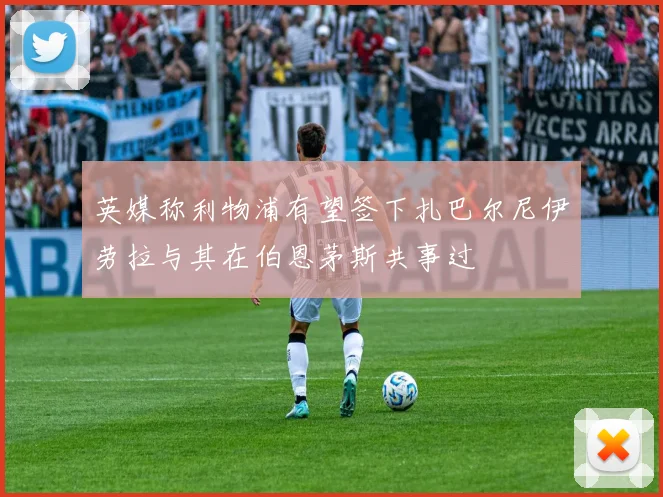 英媒称利物浦有望签下扎巴尔尼伊劳拉与其在伯恩茅斯共事过