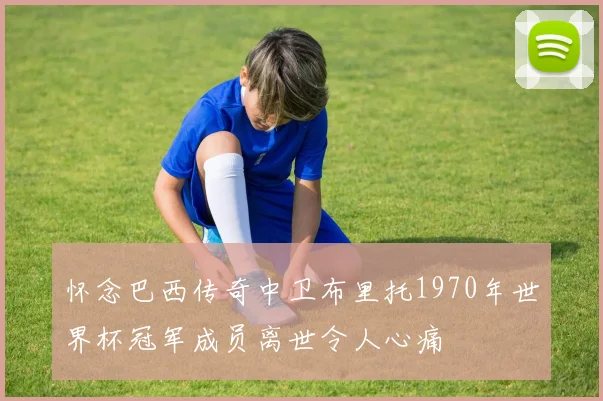 怀念巴西传奇中卫布里托1970年世界杯冠军成员离世令人心痛