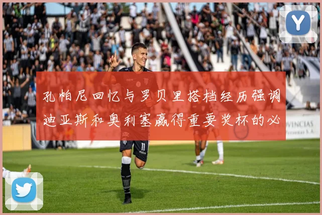 孔帕尼回忆与罗贝里搭档经历强调迪亚斯和奥利塞赢得重要奖杯的必要性