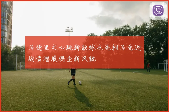 马德里之心跳新款球衣亮相马竞迎战黄潜展现全新风貌