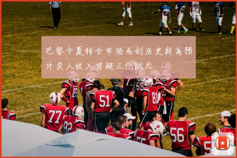 巴黎今夏转会市场或创历史新高预计卖人收入将超三亿欧元