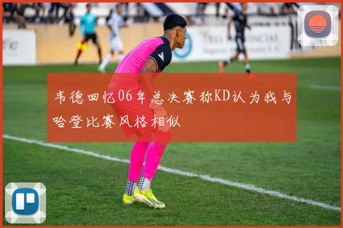 韦德回忆06年总决赛称KD认为我与哈登比赛风格相似