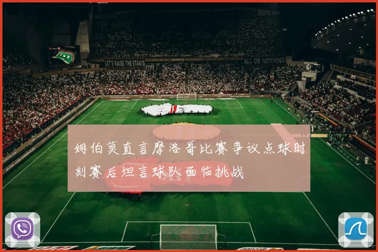 姆伯莫直言摩洛哥比赛争议点球时刻赛后坦言球队面临挑战