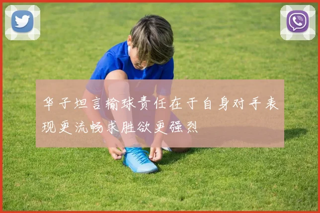 华子坦言输球责任在于自身对手表现更流畅求胜欲更强烈