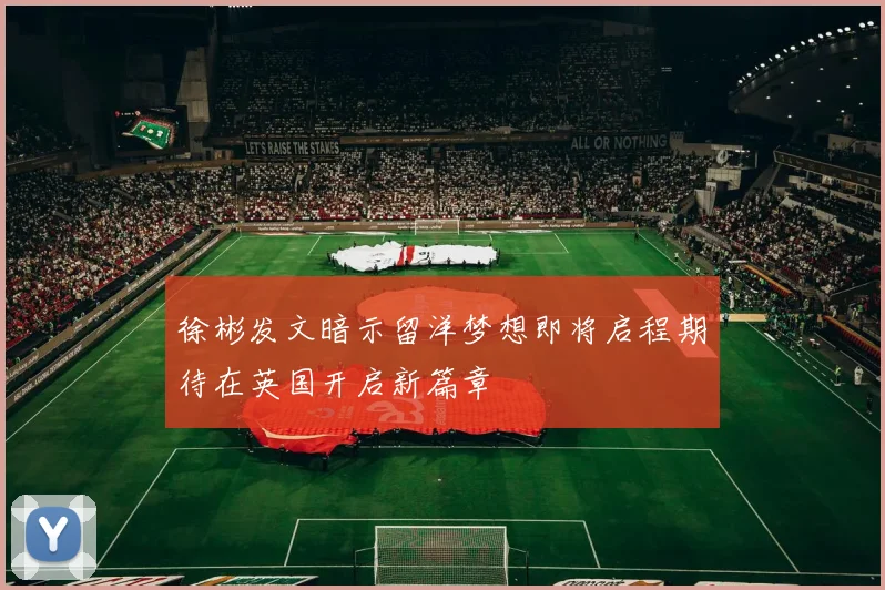 徐彬发文暗示留洋梦想即将启程期待在英国开启新篇章