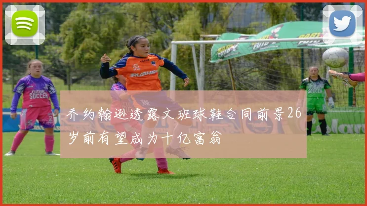 乔约翰逊透露文班球鞋合同前景26岁前有望成为十亿富翁
