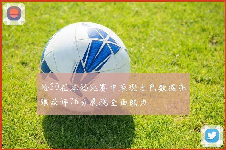 恰20在本场比赛中表现出色数据亮眼获评76分展现全面能力