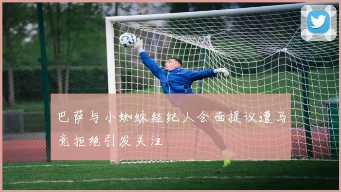 巴萨与小蜘蛛经纪人会面提议遭马竞拒绝引发关注