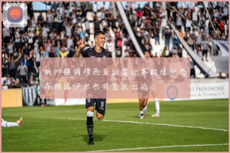 纳帅强调穆西亚拉需比赛锻炼状态布朗诺伊尔也将首发出战