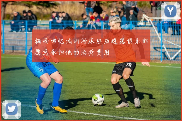 梅西回忆试训河床经历透露俱乐部愿意承担他的治疗费用