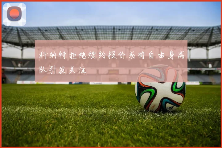 科纳特拒绝续约报价或将自由身离队引发关注