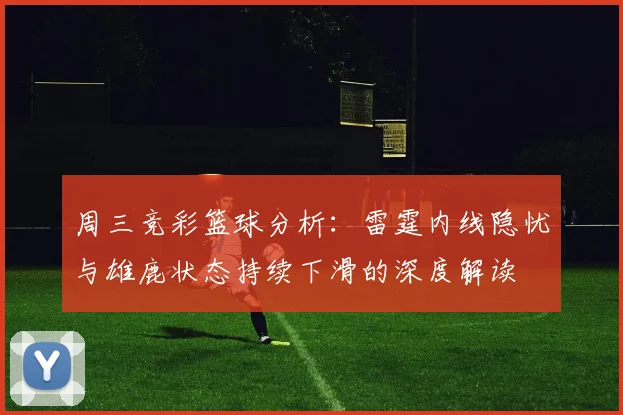 周三竞彩篮球分析：雷霆内线隐忧与雄鹿状态持续下滑的深度解读