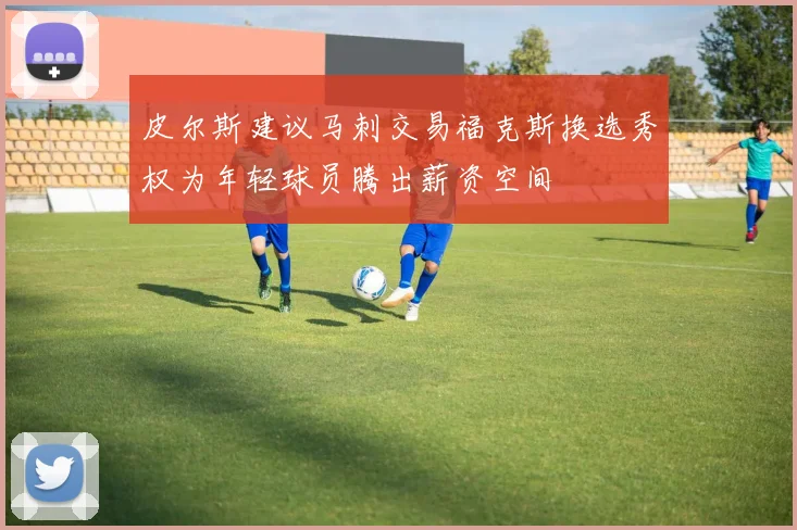 皮尔斯建议马刺交易福克斯换选秀权为年轻球员腾出薪资空间