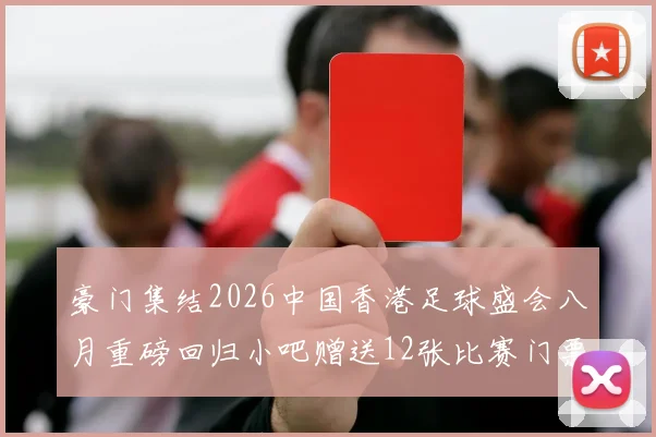 豪门集结2026中国香港足球盛会八月重磅回归小吧赠送12张比赛门票等你来拿